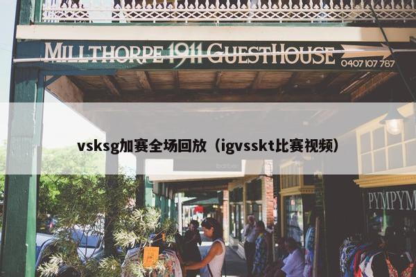 vsksg加赛全场回放（igvsskt比赛视频）