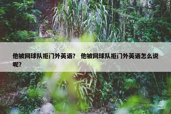 他被网球队拒门外英语？ 他被网球队拒门外英语怎么说呢？