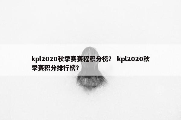 kpl2020秋季赛赛程积分榜？ kpl2020秋季赛积分排行榜？