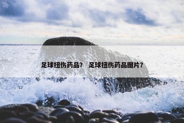 足球扭伤药品？ 足球扭伤药品图片？