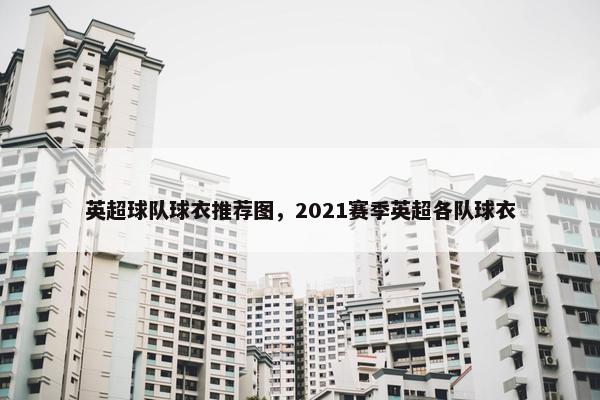 英超球队球衣推荐图，2021赛季英超各队球衣