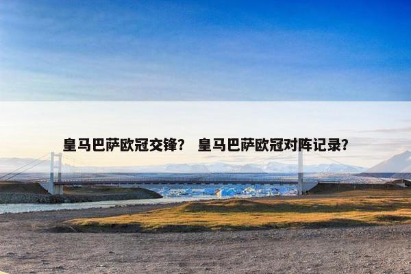 皇马巴萨欧冠交锋？ 皇马巴萨欧冠对阵记录？