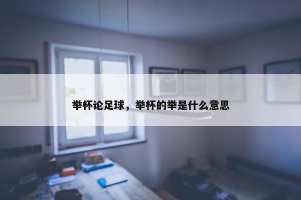 举杯论足球，举杯的举是什么意思