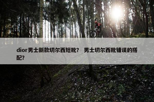 dior男士新款切尔西短靴？ 男士切尔西靴错误的搭配？