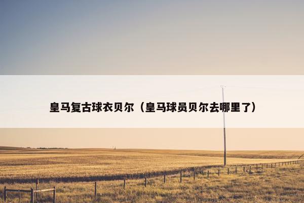 皇马复古球衣贝尔（皇马球员贝尔去哪里了）