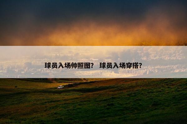球员入场帅照图？ 球员入场穿搭？