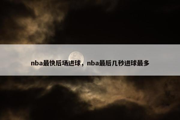 nba最快后场进球，nba最后几秒进球最多