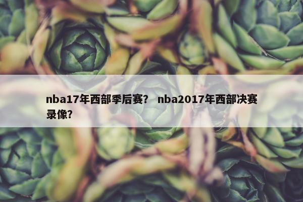 nba17年西部季后赛？ nba2017年西部决赛录像？