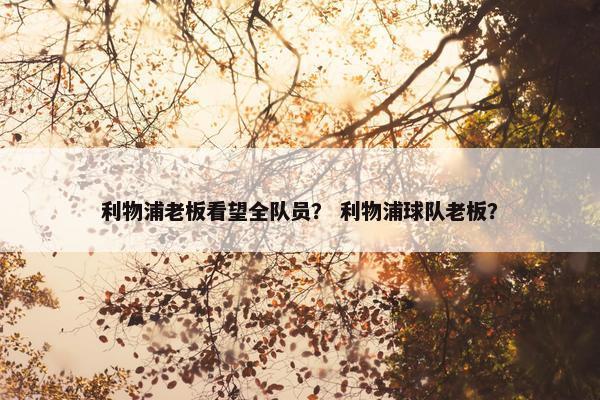 利物浦老板看望全队员？ 利物浦球队老板？