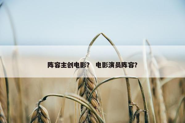 阵容主创电影？ 电影演员阵容？