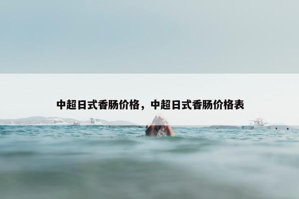 中超日式香肠价格，中超日式香肠价格表