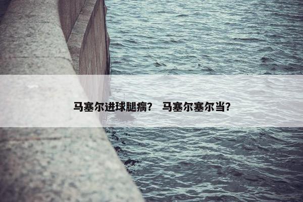 马塞尔进球腿瘸？ 马塞尔塞尔当？