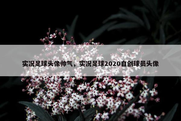 实况足球头像帅气，实况足球2020自创球员头像