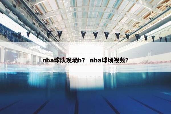 nba球队现场b？ nba球场视频？