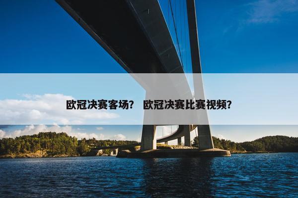 欧冠决赛客场？ 欧冠决赛比赛视频？