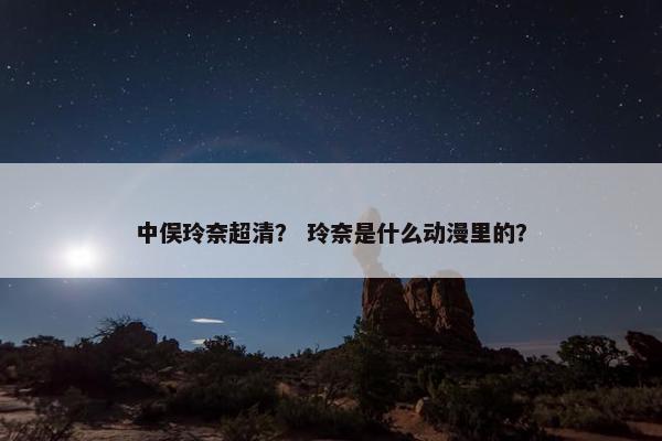 中俣玲奈超清？ 玲奈是什么动漫里的？