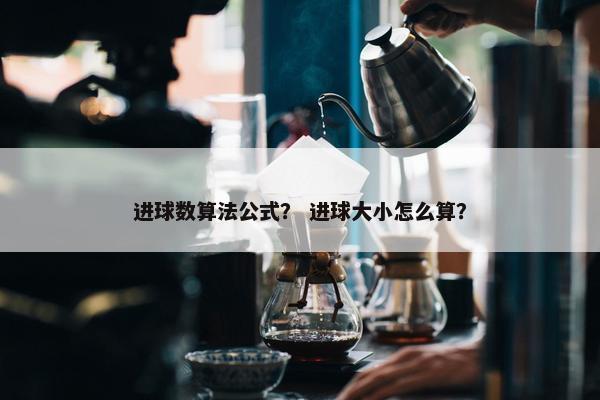 进球数算法公式？ 进球大小怎么算？