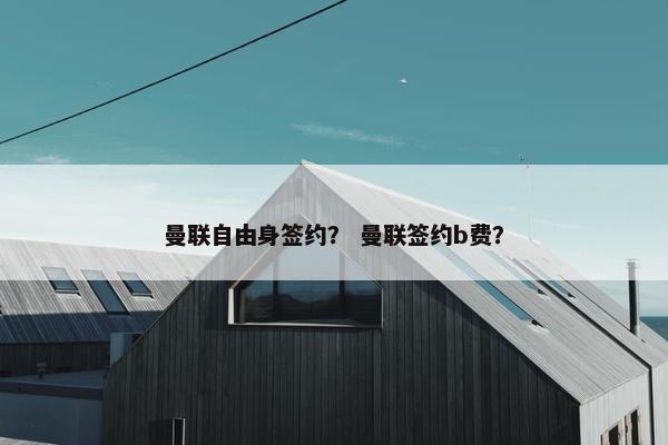 曼联自由身签约？ 曼联签约b费？