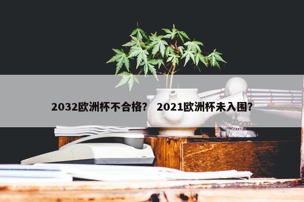 2032欧洲杯不合格？ 2021欧洲杯未入围？