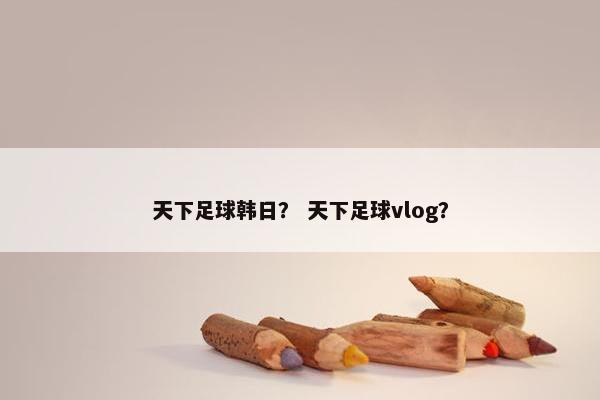 天下足球韩日？ 天下足球vlog？