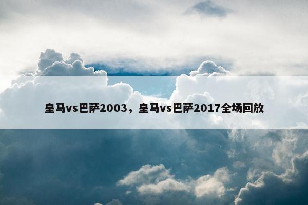 皇马vs巴萨2003，皇马vs巴萨2017全场回放