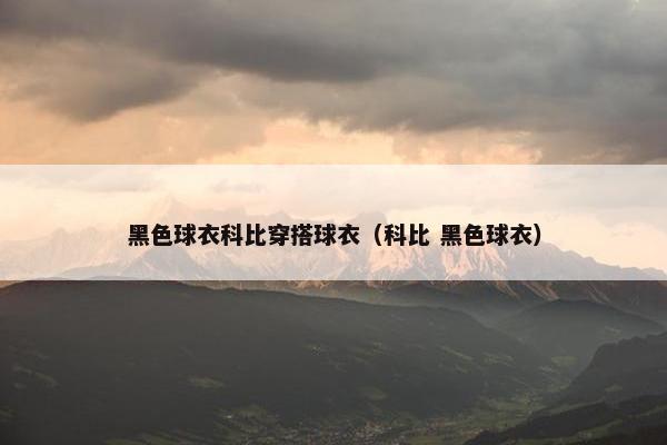 黑色球衣科比穿搭球衣（科比 黑色球衣）