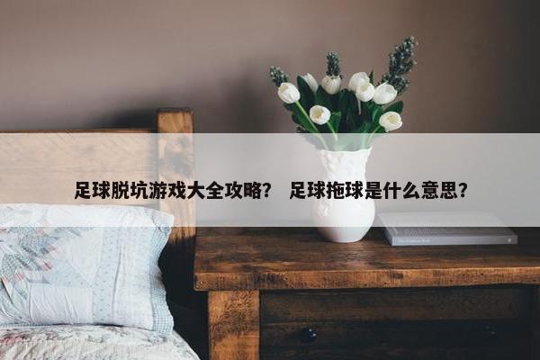 足球脱坑游戏大全攻略？ 足球拖球是什么意思？