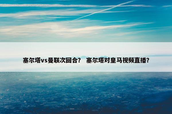 塞尔塔vs曼联次回合？ 塞尔塔对皇马视频直播？