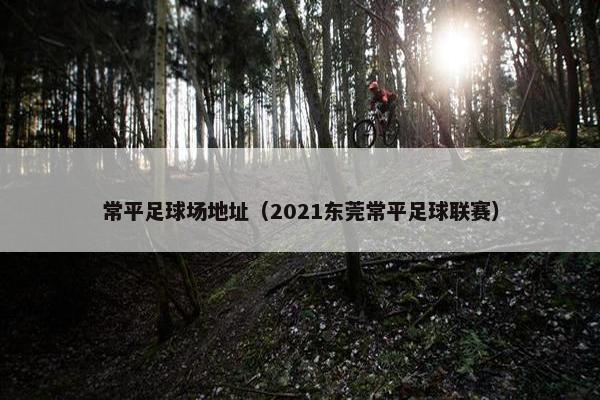 常平足球场地址（2021东莞常平足球联赛）