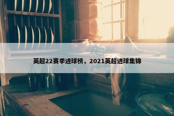 英超22赛季进球榜，2021英超进球集锦