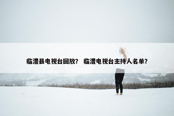 临澧县电视台回放？ 临澧电视台主持人名单？