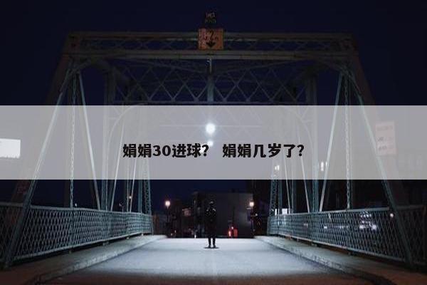 娟娟30进球？ 娟娟几岁了？