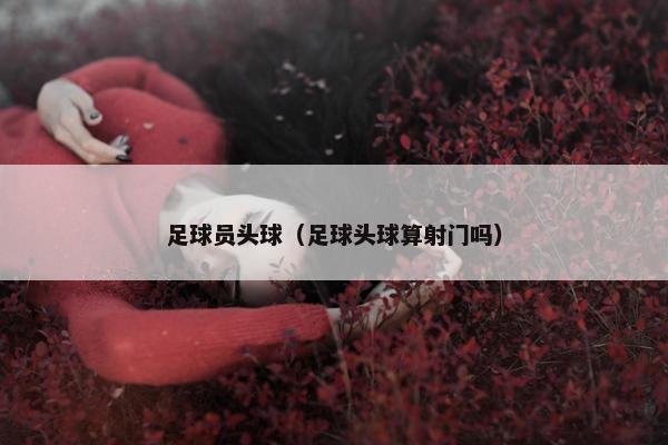 足球员头球（足球头球算射门吗）
