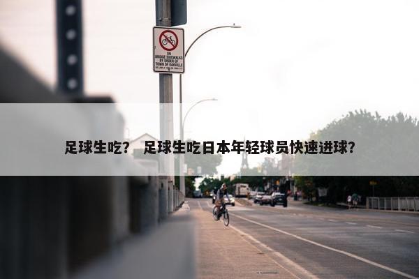 足球生吃？ 足球生吃日本年轻球员快速进球？