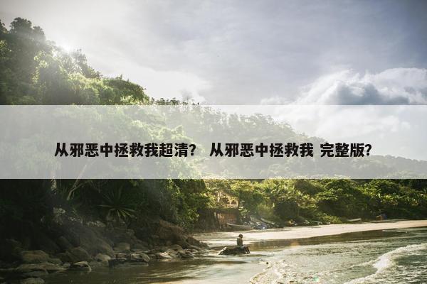 从邪恶中拯救我超清？ 从邪恶中拯救我 完整版？