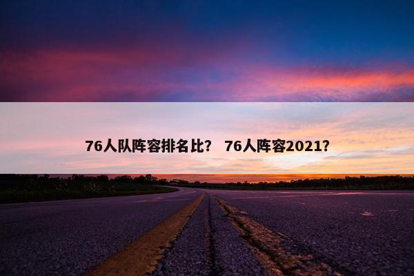76人队阵容排名比？ 76人阵容2021？