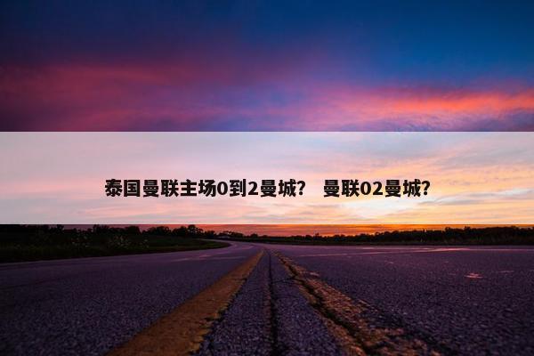 泰国曼联主场0到2曼城？ 曼联02曼城？
