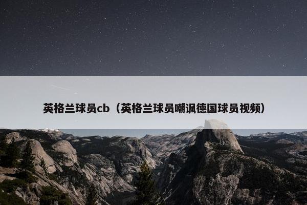 英格兰球员cb（英格兰球员嘲讽德国球员视频）
