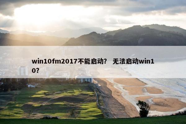 win10fm2017不能启动？ 无法启动win10？