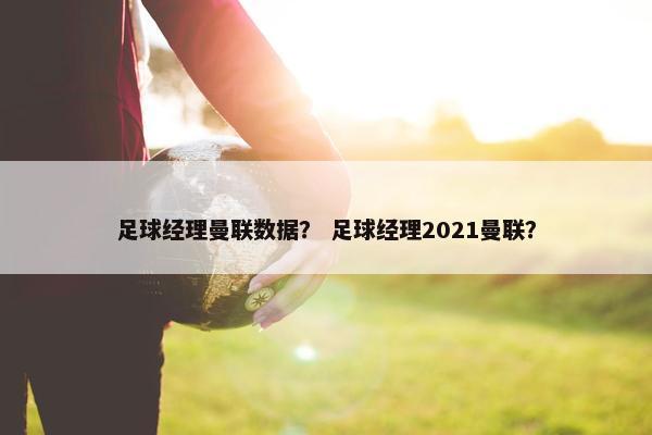 足球经理曼联数据？ 足球经理2021曼联？
