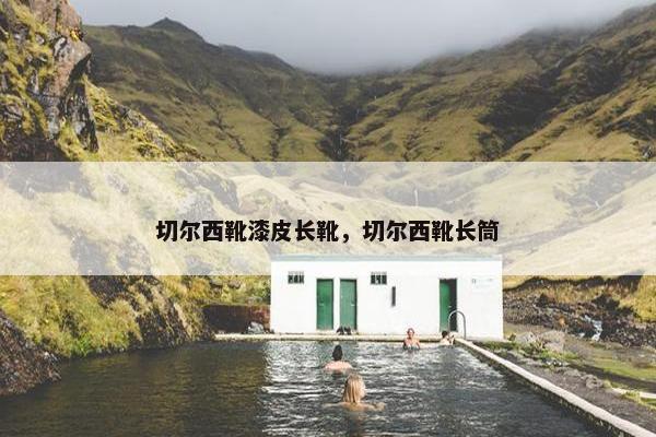 切尔西靴漆皮长靴，切尔西靴长筒