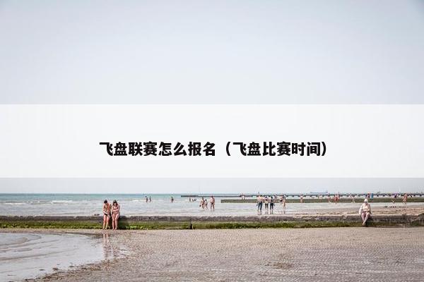 飞盘联赛怎么报名（飞盘比赛时间）