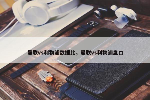 曼联vs利物浦数据比，曼联vs利物浦盘口