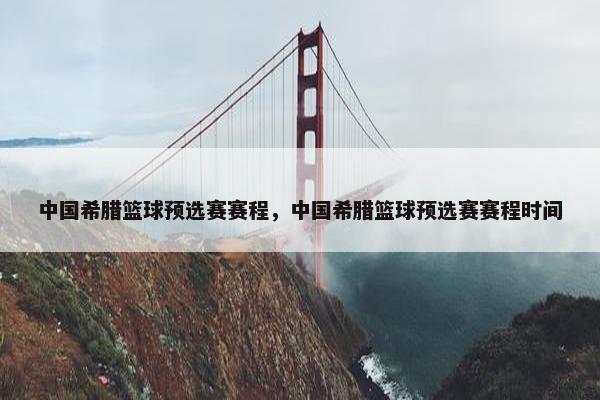 中国希腊篮球预选赛赛程，中国希腊篮球预选赛赛程时间