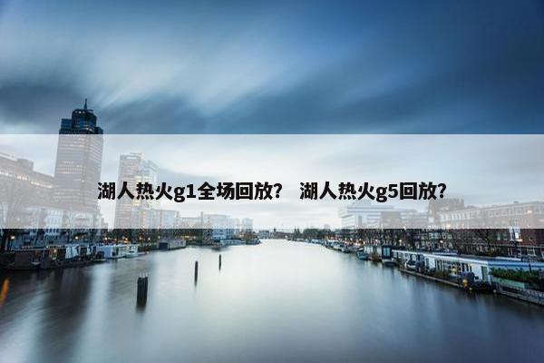 湖人热火g1全场回放？ 湖人热火g5回放？