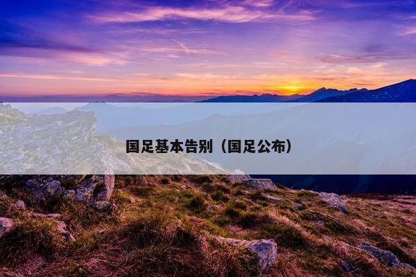 国足基本告别（国足公布）