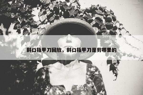 斜口指甲刀回放，斜口指甲刀是剪哪里的