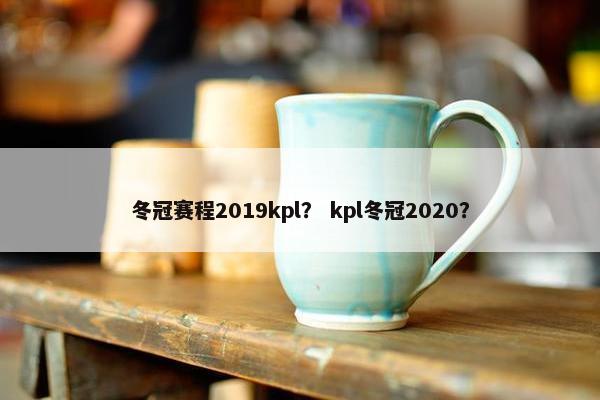 冬冠赛程2019kpl？ kpl冬冠2020？