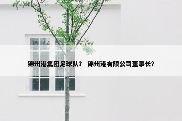 锦州港集团足球队？ 锦州港有限公司董事长？