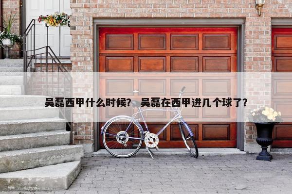 吴磊西甲什么时候？ 吴磊在西甲进几个球了？